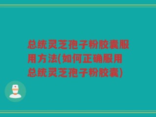 总统灵芝孢子粉胶囊服用方法(如何正确服用总统灵芝孢子粉胶囊)