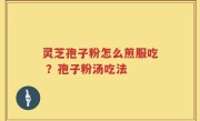 灵芝孢子粉怎么煎服吃 ？孢子粉汤吃法