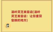 温岭灵芝美容店(温岭灵芝美容店：让你重获容颜的地方)