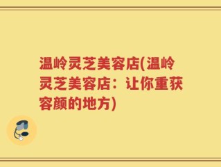 温岭灵芝美容店(温岭灵芝美容店：让你重获容颜的地方)