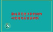 泰山灵芝孢子粉的功效与使用体验全面解析