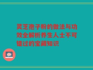 灵芝孢子粉的做法与功效全解析养生人士不可错过的宝藏知识