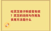 吃灵芝孢子粉感觉有痰？灵芝的功效与作用及食用方法是什么