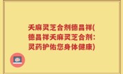 夭麻灵芝合剂德昌祥(德昌祥夭麻灵芝合剂：灵药护佑您身体健康)