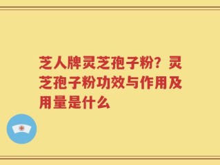 芝人牌灵芝孢子粉？灵芝孢子粉功效与作用及用量是什么