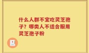 什么人群不宜吃灵芝孢子？哪类人不适合服用灵芝孢子粉