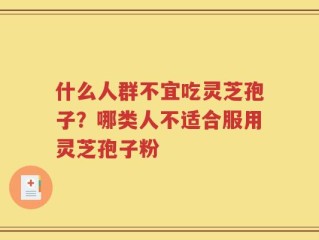 什么人群不宜吃灵芝孢子？哪类人不适合服用灵芝孢子粉