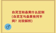 白灵芝和桑黄什么区别(白灵芝与桑黄有何不同？比较解析)