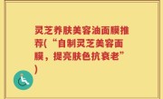 灵芝养肤美容油面膜推荐(“自制灵芝美容面膜，提亮肤色抗衰老”)