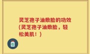 灵芝孢子油敷脸的功效(灵芝孢子油敷脸，轻松美肌！)