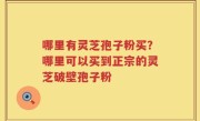 哪里有灵芝孢子粉买？哪里可以买到正宗的灵芝破壁孢子粉