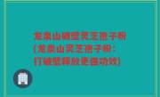 龙泉山破壁灵芝孢子粉(龙泉山灵芝孢子粉：打破壁释放更强功效)