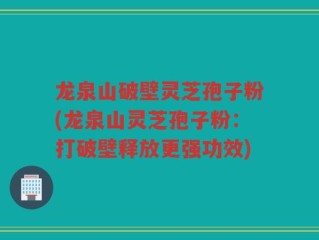 龙泉山破壁灵芝孢子粉(龙泉山灵芝孢子粉：打破壁释放更强功效)