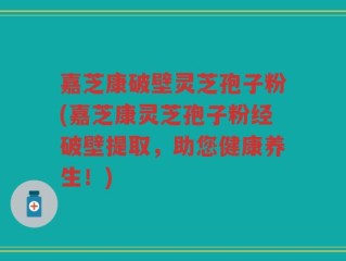 嘉芝康破壁灵芝孢子粉(嘉芝康灵芝孢子粉经破壁提取，助您健康养生！)