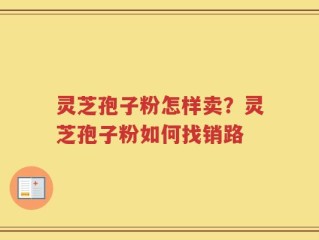 灵芝孢子粉怎样卖？灵芝孢子粉如何找销路