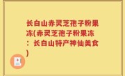 长白山赤灵芝孢子粉果冻(赤灵芝孢子粉果冻：长白山特产神仙美食)