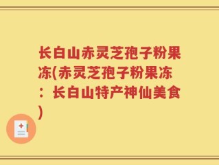 长白山赤灵芝孢子粉果冻(赤灵芝孢子粉果冻：长白山特产神仙美食)