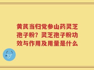黄芪当归党参山药灵芝孢子粉？灵芝孢子粉功效与作用及用量是什么