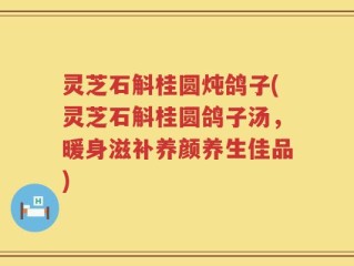 灵芝石斛桂圆炖鸽子(灵芝石斛桂圆鸽子汤，暖身滋补养颜养生佳品)