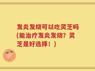 发炎发烧可以吃灵芝吗(能治疗发炎发烧？灵芝是好选择！)