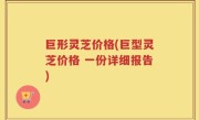 巨形灵芝价格(巨型灵芝价格 一份详细报告)