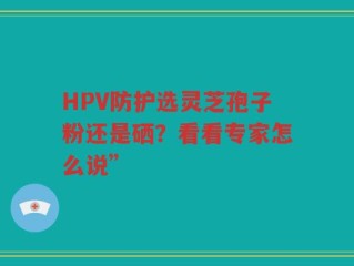 HPV防护选灵芝孢子粉还是硒？看看专家怎么说”