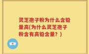 灵芝孢子粉为什么含铅量高(为什么灵芝孢子粉含有高铅含量？)