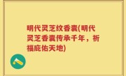 明代灵芝纹香囊(明代灵芝香囊传承千年，祈福庇佑天地)
