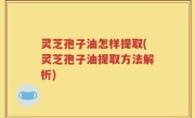 灵芝孢子油怎样提取(灵芝孢子油提取方法解析)