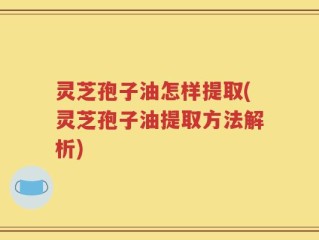 灵芝孢子油怎样提取(灵芝孢子油提取方法解析)