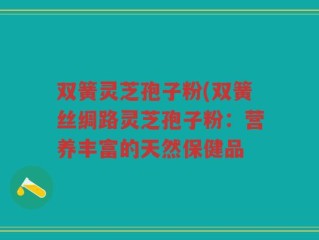 双簧灵芝孢子粉(双簧丝绸路灵芝孢子粉：营养丰富的天然保健品