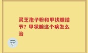 灵芝孢子粉和甲状腺结节？甲状腺这个病怎么治