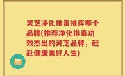 灵芝净化排毒推荐哪个品牌(推荐净化排毒功效杰出的灵芝品牌，赶赴健康美好人生)