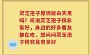 灵芝孢子原液能白天用吗？听说灵芝孢子粉非常好，身边的好多朋友都在吃，想问问灵芝孢子粉究竟有多好