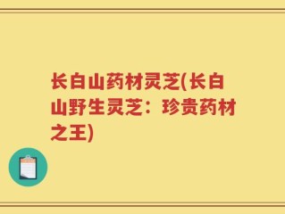 长白山药材灵芝(长白山野生灵芝：珍贵药材之王)