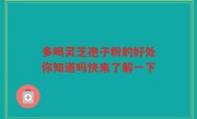多喝灵芝孢子粉的好处你知道吗快来了解一下