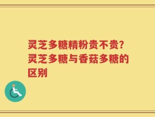 灵芝多糖精粉贵不贵？灵芝多糖与香菇多糖的区别