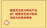 破壁灵芝孢子粉生产过程？破壁灵芝孢子粉的功效与作用有哪些