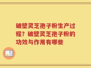 破壁灵芝孢子粉生产过程？破壁灵芝孢子粉的功效与作用有哪些