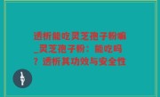 透析能吃灵芝孢子粉嘛_灵芝孢子粉：能吃吗？透析其功效与安全性