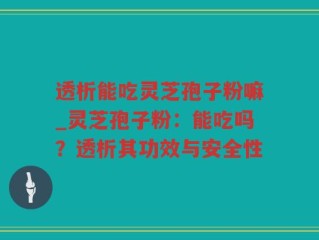 透析能吃灵芝孢子粉嘛_灵芝孢子粉：能吃吗？透析其功效与安全性