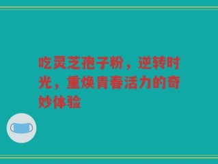 吃灵芝孢子粉，逆转时光，重焕青春活力的奇妙体验