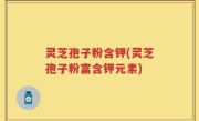 灵芝孢子粉含钾(灵芝孢子粉富含钾元素)