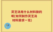 灵芝汤用什么材料做的呢(如何制作灵芝汤  材料需求一览)