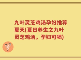 九叶灵芝鸡汤孕妇推荐夏天(夏日养生之九叶灵芝鸡汤，孕妇可喝)