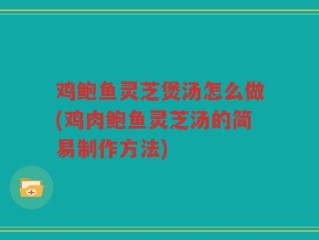 鸡鲍鱼灵芝煲汤怎么做(鸡肉鲍鱼灵芝汤的简易制作方法)