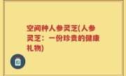 空间种人参灵芝(人参灵芝：一份珍贵的健康礼物)