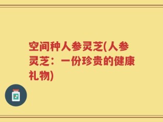 空间种人参灵芝(人参灵芝：一份珍贵的健康礼物)