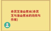 赤灵芝淮山煮水(赤灵芝与淮山煮水的功效与作用)