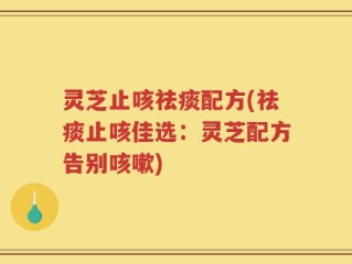 灵芝止咳祛痰配方(祛痰止咳佳选：灵芝配方告别咳嗽)